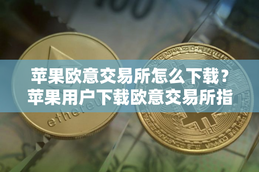 苹果欧意交易所怎么下载？苹果用户下载欧意交易所指南