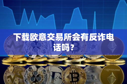 下载欧意交易所会有反诈电话吗？