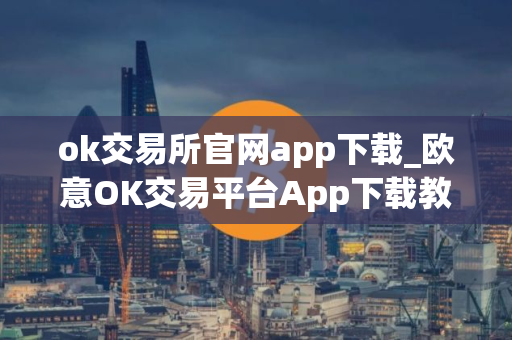 ok交易所官网app下载_欧意OK交易平台App下载教程