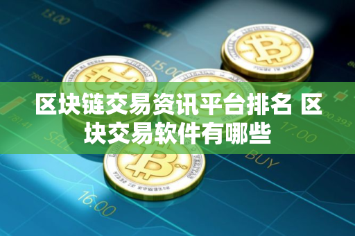 区块链交易资讯平台排名 区块交易软件有哪些 区块链交易资讯平台排名 区块交易软件有哪些