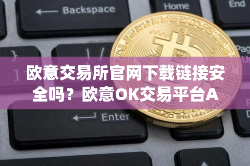欧意交易所官网下载链接安全吗？欧意OK交易平台App下载教程