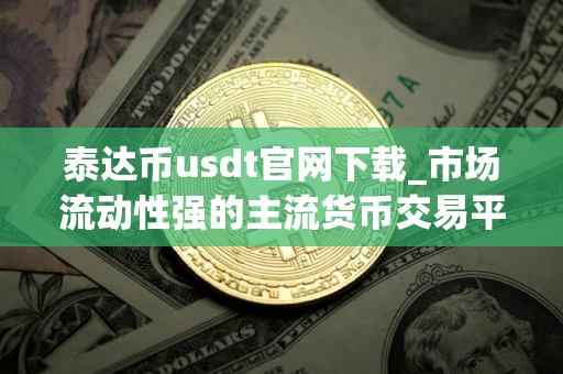泰达币usdt官网下载_市场流动性强的主流货币交易平台排名盘点