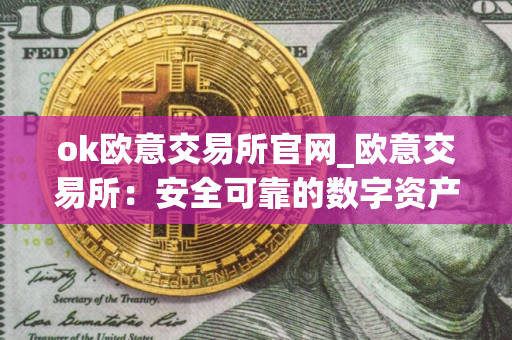 ok欧意交易所官网_欧意交易所：安全可靠的数字资产交易平台