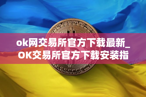 ok网交易所官方下载最新_OK交易所官方下载安装指南