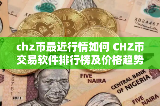 chz币最近行情如何 CHZ币交易软件排行榜及价格趋势