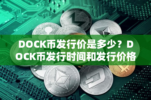 DOCK币发行价是多少?DOCK币发行时间和发行价格介绍 DOCK币发行价是多少?DOCK币发行时间和发行价格介绍