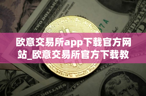 欧意交易所app下载官方网站_欧意交易所官方下载教程