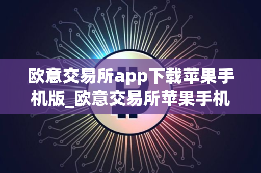 欧意交易所app下载苹果手机版_欧意交易所苹果手机版下载指南