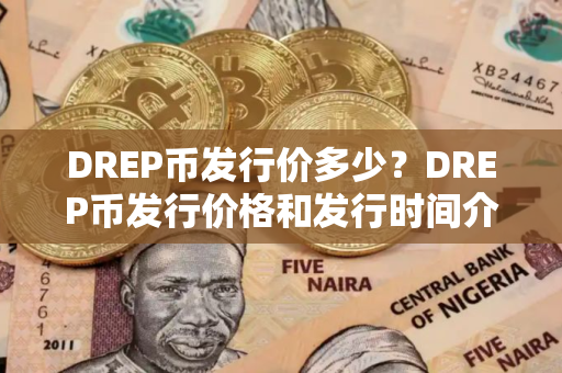 DREP币发行价多少?DREP币发行价格和发行时间介绍 DREP币发行价多少?DREP币发行价格和发行时间介绍