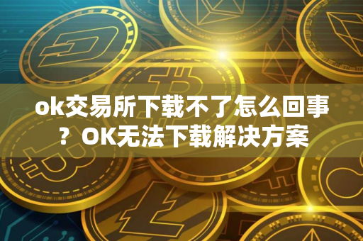 ok交易所下载不了怎么回事？OK无法下载解决方案