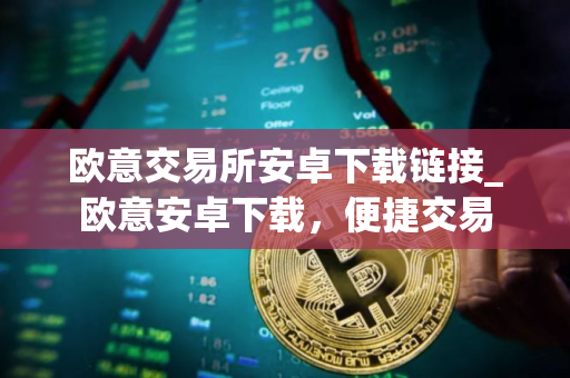 欧意交易所安卓下载链接_欧意安卓下载，便捷交易