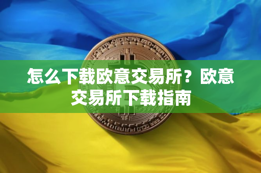 怎么下载欧意交易所?欧意交易所下载指南 怎么下载欧意交易所?欧意交易所下载指南