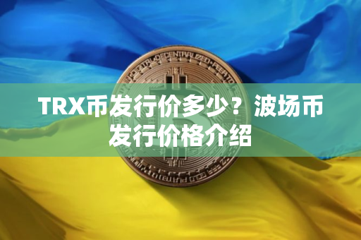 TRX币发行价多少？波场币发行价格介绍