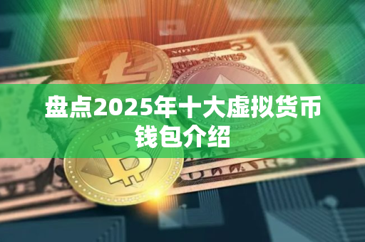 盘点2025年十大虚拟货币钱包介绍