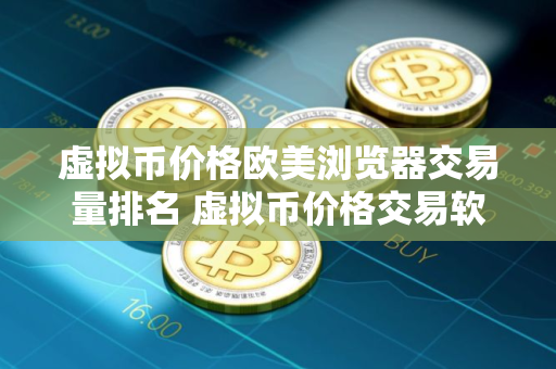 虚拟币价格欧美浏览器交易量排名 虚拟币价格交易软件最好使用的安卓榜单
