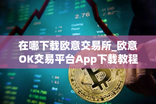 在哪下载欧意交易所_欧意OK交易平台App下载教程