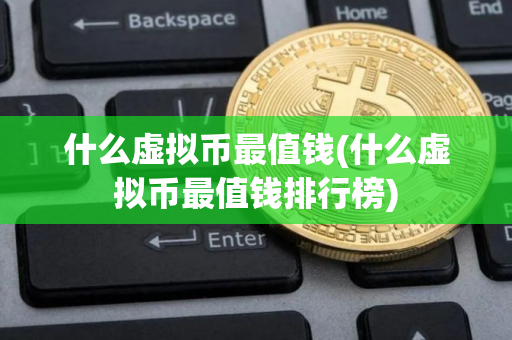 什么虚拟币最值钱(什么虚拟币最值钱排行榜)