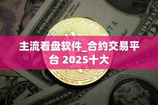 主流看盘软件_合约交易平台 2025十大 主流看盘软件_合约交易平台 2025十大