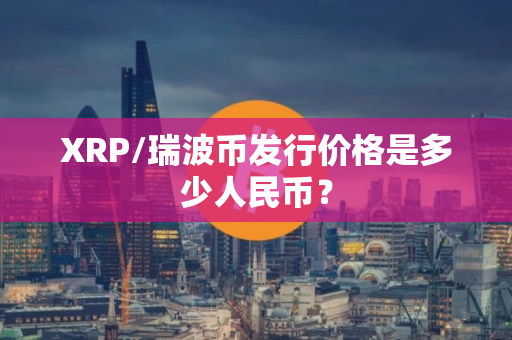 XRP/瑞波币发行价格是多少人民币？