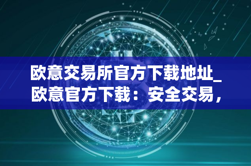 欧意交易所官方下载地址_欧意官方下载：安全交易，尽在掌握