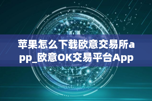 苹果怎么下载欧意交易所app_欧意OK交易平台App下载教程