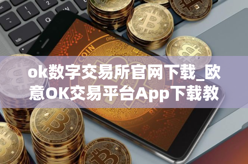 ok数字交易所官网下载_欧意OK交易平台App下载教程
