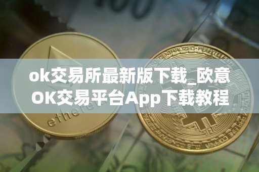ok交易所最新版下载_欧意OK交易平台App下载教程