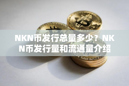 NKN币发行总量多少？NKN币发行量和流通量介绍