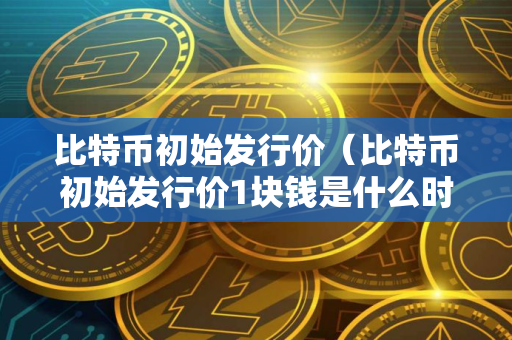 比特币初始发行价（比特币初始发行价1块钱是什么时候）