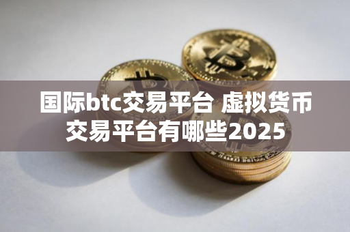 国际btc交易平台 虚拟货币交易平台有哪些2025