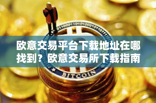 欧意交易平台下载地址在哪找到？欧意交易所下载指南