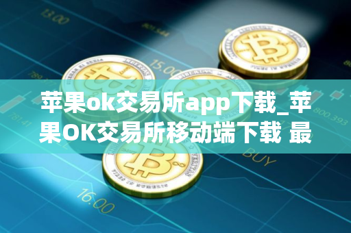 苹果ok交易所app下载_苹果OK交易所移动端下载 最新教程 苹果ok交易所app下载_苹果OK交易所移动端下载 最新教程