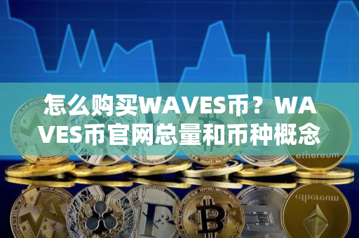 怎么购买WAVES币？WAVES币官网总量和币种概念介绍