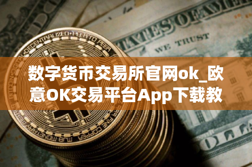 数字货币交易所官网ok_欧意OK交易平台App下载教程