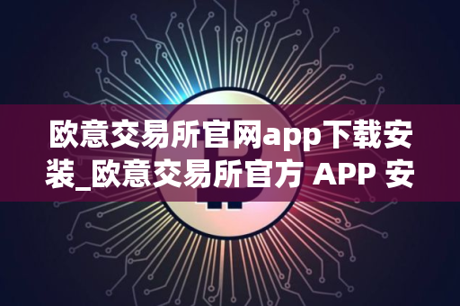 欧意交易所官网app下载安装_欧意交易所官方 APP 安装指南