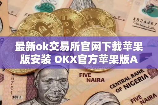 最新ok交易所官网下载苹果版安装 OKX官方苹果版APP下载最新版