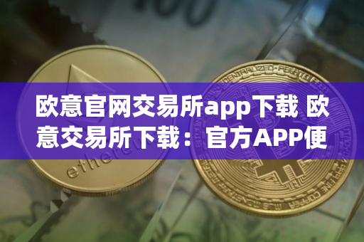 欧意官网交易所app下载 欧意交易所下载：官方APP便捷交易