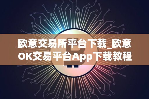 欧意交易所平台下载_欧意OK交易平台App下载教程