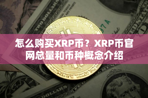 怎么购买XRP币？XRP币官网总量和币种概念介绍