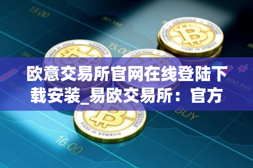 欧意交易所官网在线登陆下载安装_易欧交易所:官方下载和安装指南 欧意交易所官网在线登陆下载安装_易欧交易所:官方下载和安装指南