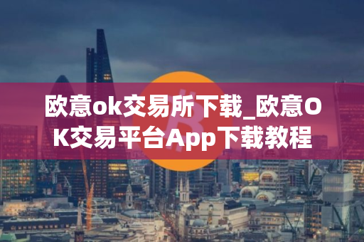 欧意ok交易所下载_欧意OK交易平台App下载教程
