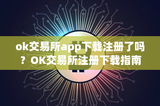 ok交易所app下载注册了吗？OK交易所注册下载指南