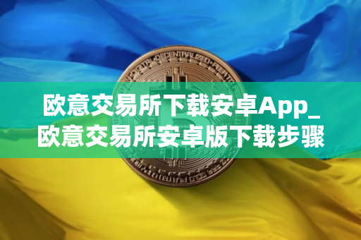 欧意交易所下载安卓App_欧意交易所安卓版下载步骤教程_最新