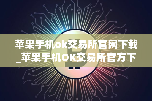 苹果手机ok交易所官网下载_苹果手机OK交易所官方下载及安装指南