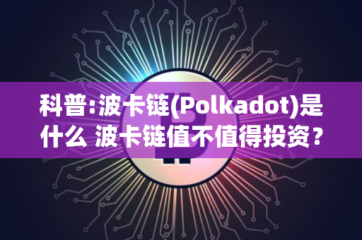 科普:波卡链(Polkadot)是什么 波卡链值不值得投资？