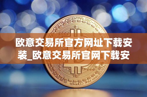 欧意交易所官方网址下载安装_欧意交易所官网下载安装指南