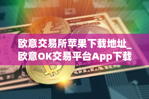 欧意交易所苹果下载地址_欧意OK交易平台App下载教程
