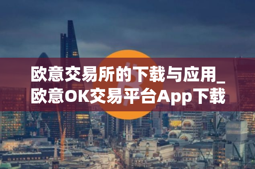 欧意交易所的下载与应用_欧意OK交易平台App下载教程