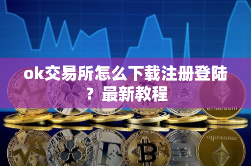 ok交易所怎么下载注册登陆？最新教程