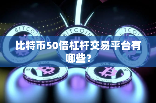 比特币50倍杠杆交易平台有哪些？
